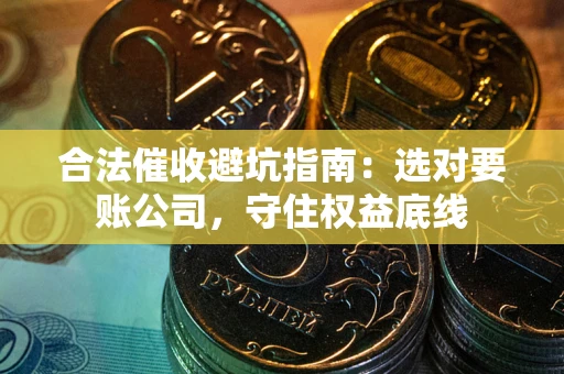 北京合法催收避坑指南：选对要账公司，守住权益底线