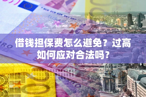 北京借钱担保费怎么避免？过高如何应对合法吗？