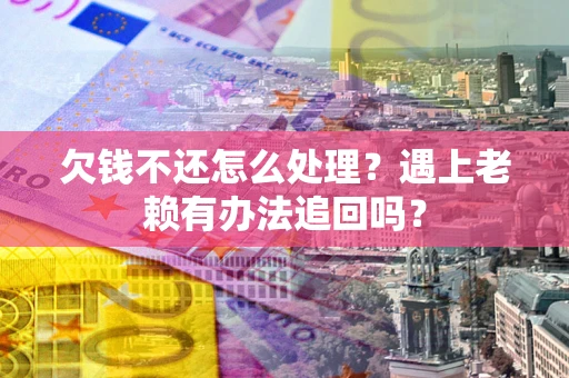 北京欠钱不还怎么处理？遇上老赖有办法追回吗？