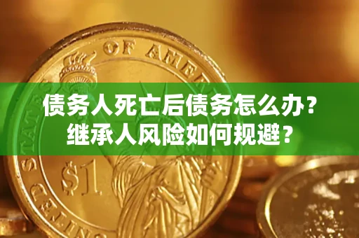北京债务人死亡后债务怎么办？继承人风险如何规避？
