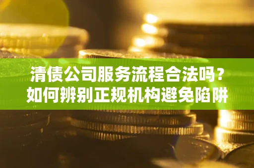 北京清债公司服务流程合法吗？如何辨别正规机构避免陷阱？