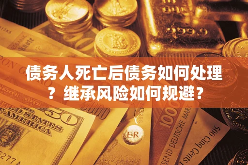 北京债务人死亡后债务如何处理？继承风险如何规避？