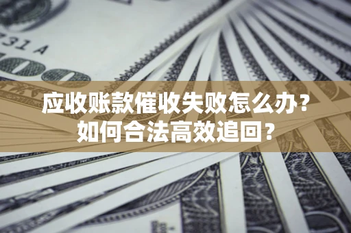 北京应收账款催收失败怎么办？如何合法高效追回？