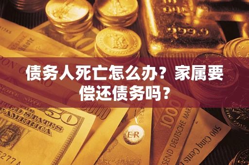 北京债务人死亡怎么办？家属要偿还债务吗？