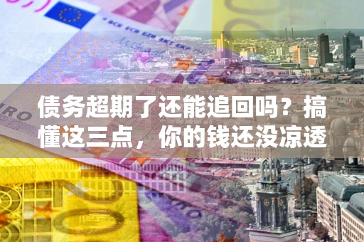 北京债务超期了还能追回吗？搞懂这三点，你的钱还没凉透