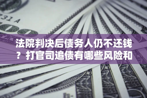 北京法院判决后债务人仍不还钱？打官司追债有哪些风险和技巧？