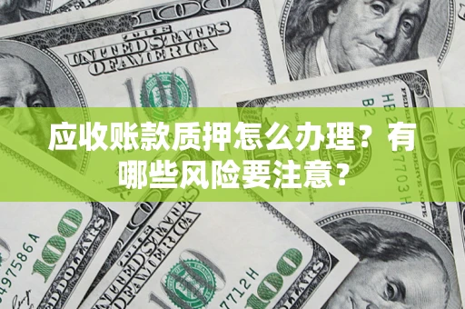 北京应收账款质押怎么办理？有哪些风险要注意？