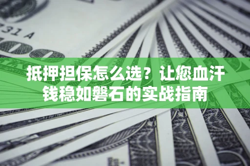 北京抵押担保怎么选？让您血汗钱稳如磐石的实战指南
