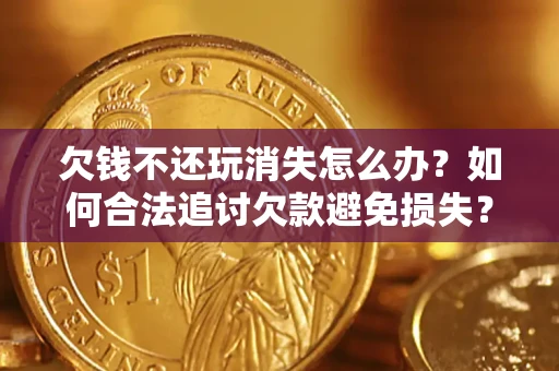 北京欠钱不还玩消失怎么办?如何合法追讨欠款避免损失? 北京欠钱不还玩消失怎么办?如何合法追讨欠款避免损失?