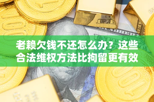 北京老赖欠钱不还怎么办？这些合法维权方法比拘留更有效