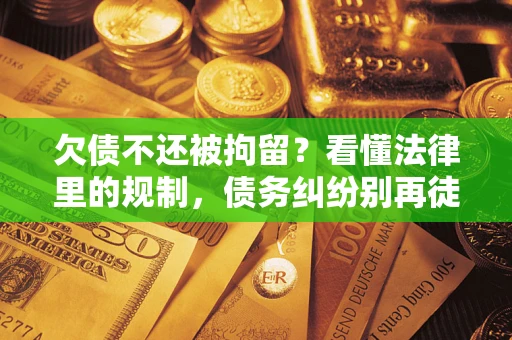 北京欠债不还被拘留？看懂法律里的规制，债务纠纷别再徒劳奔波