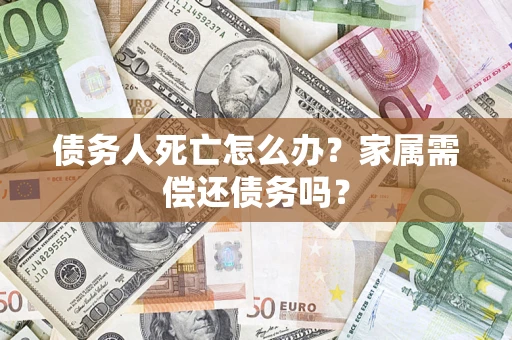 北京债务人死亡怎么办？家属需偿还债务吗？