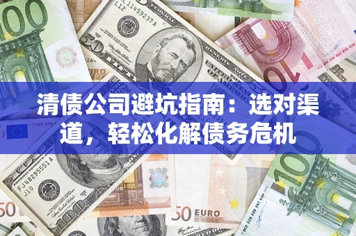 北京清债公司避坑指南：选对渠道，轻松化解债务危机
