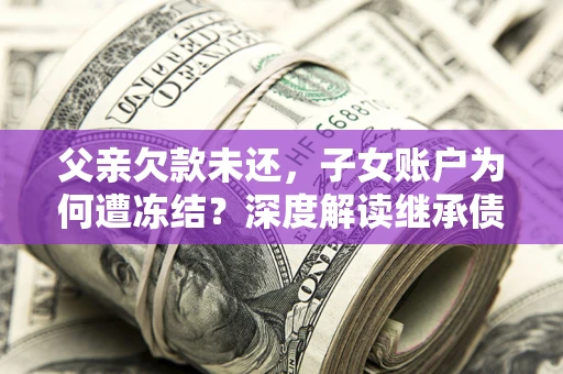 北京父亲欠款未还，子女账户为何遭冻结？深度解读继承债务迷局