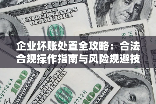 北京企业坏账处置全攻略：合法合规操作指南与风险规避技巧解析