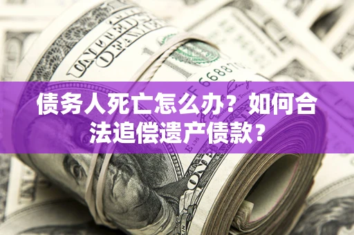 北京债务人死亡怎么办？如何合法追偿遗产债款？