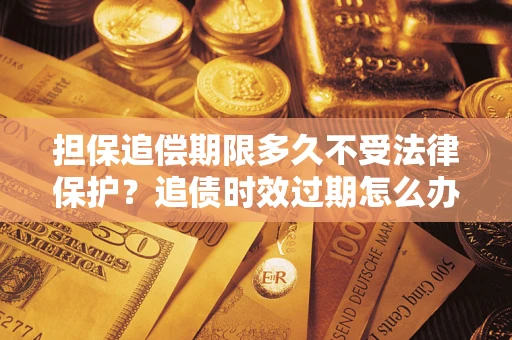 北京担保追偿期限多久不受法律保护？追债时效过期怎么办？