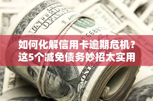 北京如何化解信用卡逾期危机？这5个减免债务妙招太实用