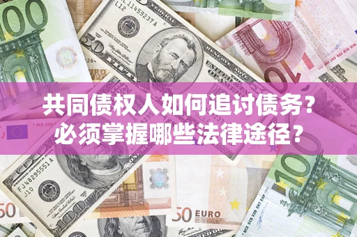 北京共同债权人如何追讨债务？必须掌握哪些法律途径？