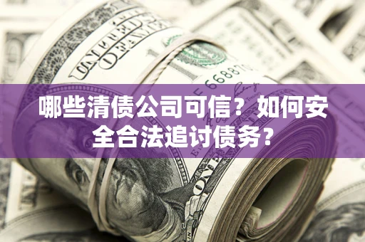 北京哪些清债公司可信？如何安全合法追讨债务？