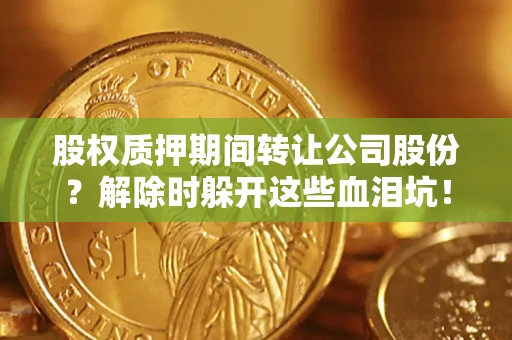 北京股权质押期间转让公司股份？解除时躲开这些血泪坑！