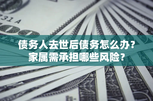 北京债务人去世后债务怎么办？家属需承担哪些风险？