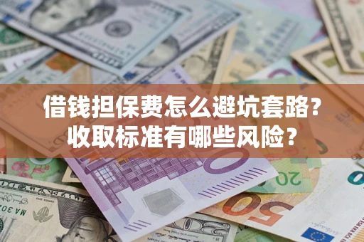 北京借钱担保费怎么避坑套路?收取标准有哪些风险? 北京借钱担保费怎么避坑套路?收取标准有哪些风险?