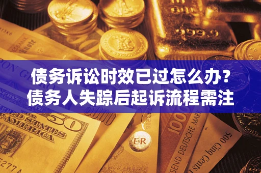 北京债务诉讼时效已过怎么办？债务人失踪后起诉流程需注意什么？