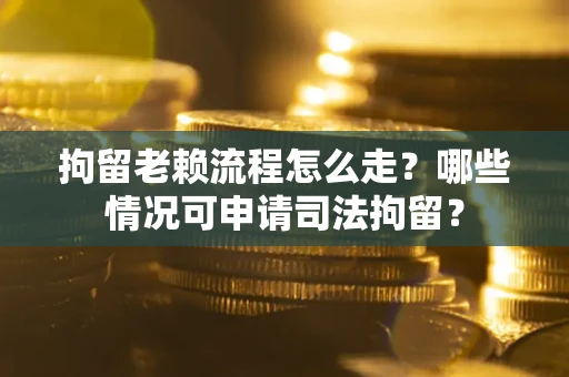 北京拘留老赖流程怎么走?哪些情况可申请司法拘留? 北京拘留老赖流程怎么走?哪些情况可申请司法拘留?