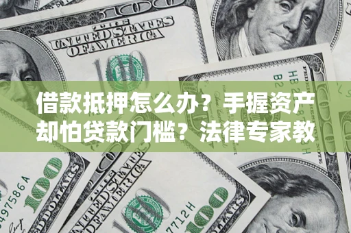 北京借款抵押怎么办？手握资产却怕贷款门槛？法律专家教你办抵押不踩坑