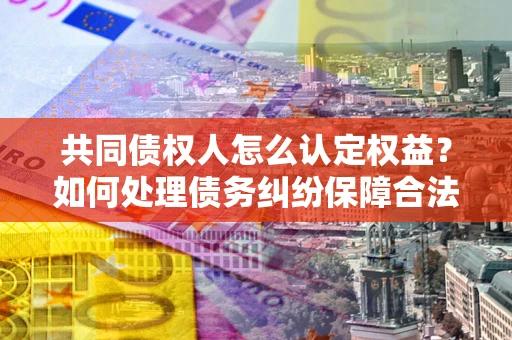 北京共同债权人怎么认定权益？如何处理债务纠纷保障合法权益？