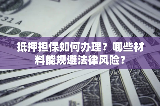 北京抵押担保如何办理？哪些材料能规避法律风险？