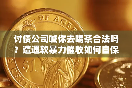 北京讨债公司喊你去喝茶合法吗？遭遇软暴力催收如何自保？
