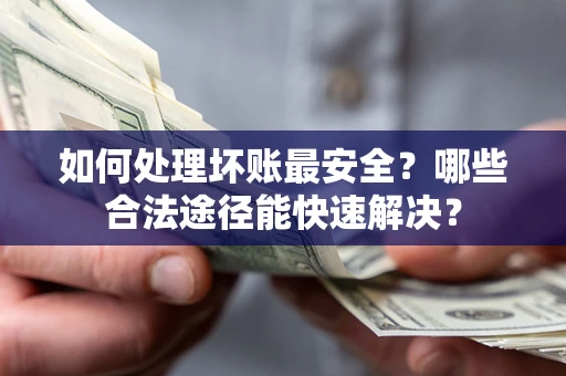北京如何处理坏账最安全？哪些合法途径能快速解决？