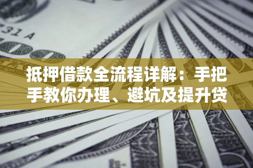 北京抵押借款全流程详解：手把手教你办理、避坑及提升贷款额度