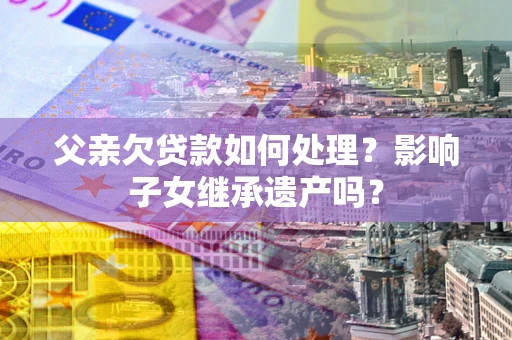 北京父亲欠贷款如何处理?影响子女继承遗产吗? 北京父亲欠贷款如何处理?影响子女继承遗产吗?
