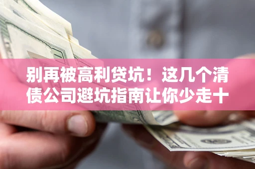 北京别再被高利贷坑！这几个清债公司避坑指南让你少走十年弯路