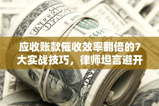 北京应收账款催收效率翻倍的7大实战技巧，律师坦言避开这些法律雷区最关键
