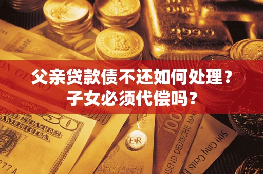 北京父亲贷款债不还如何处理？子女必须代偿吗？