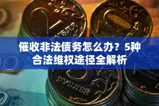 北京催收非法债务怎么办？5种合法维权途径全解析