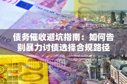 北京债务催收避坑指南：如何告别暴力讨债选择合规路径