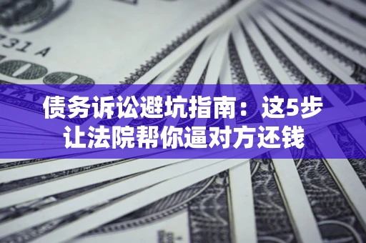 北京债务诉讼避坑指南：这5步让法院帮你逼对方还钱