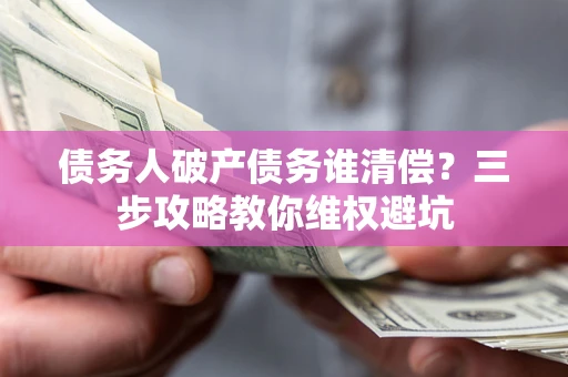 北京债务人破产债务谁清偿?三步攻略教你维权避坑 北京债务人破产债务谁清偿?三步攻略教你维权避坑