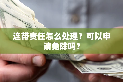 北京连带责任怎么处理？可以申请免除吗？