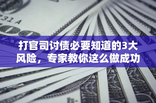 北京打官司讨债必要知道的3大风险，专家教你这么做成功率飙升