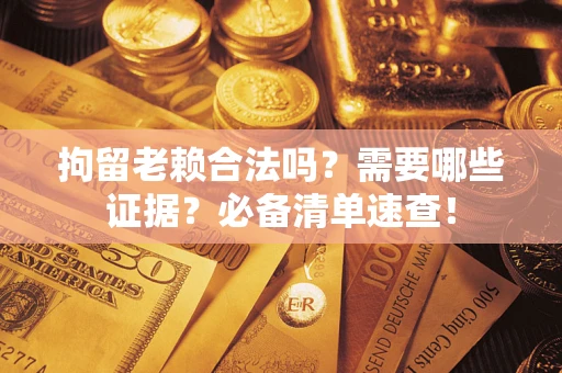 北京拘留老赖合法吗？需要哪些证据？必备清单速查！