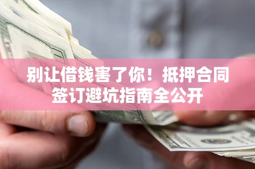 北京别让借钱害了你！抵押合同签订避坑指南全公开